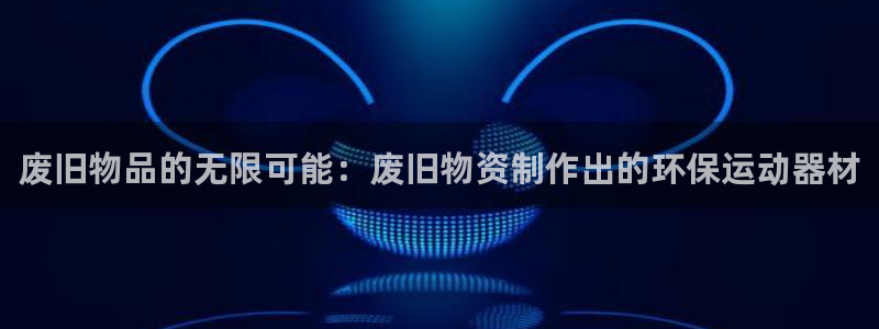 BWIN体育官网下载平台注册流程视频：废旧物品的无限可能：废