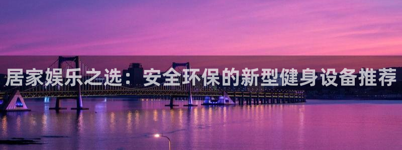 BWIN体育官网下载联系电话：居家娱乐之选：安全环保的新型健