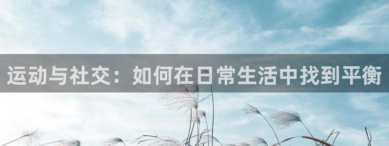 77体育官网：运动与社交：如何在日常生活中找到平衡