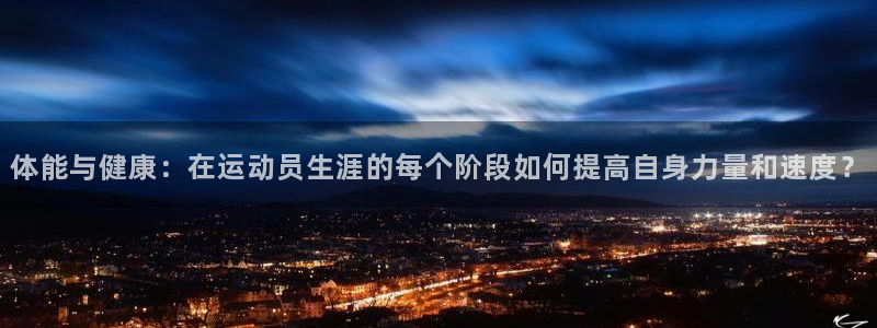 77体育app下载官网：体能与健康：在运动员生涯的每个阶段如何提高自身力量和速度？