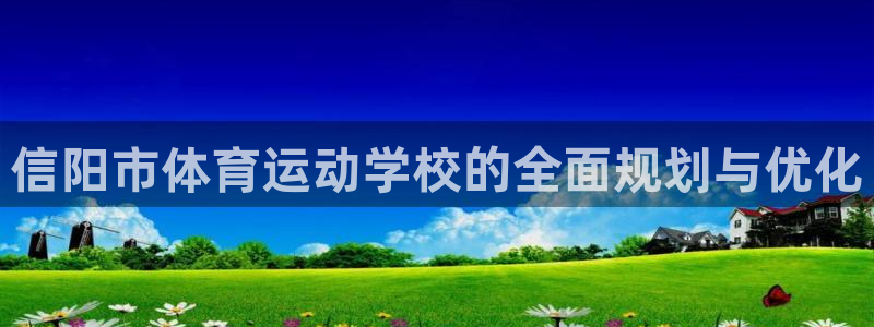 77体育app下载官网：信阳市体育运动学校的全面规划与优化